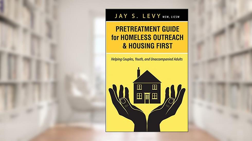 Pretreatment Guide for Homeless Outreach & Housing First: Helping Couples, Youth, and Unaccompanied Adults, written by Jay S Levy