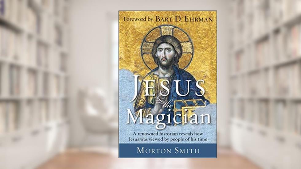 Jesus the Magician: A Renowned Historian Reveals How Jesus was Viewed by People of His Time, written by Morton Smith