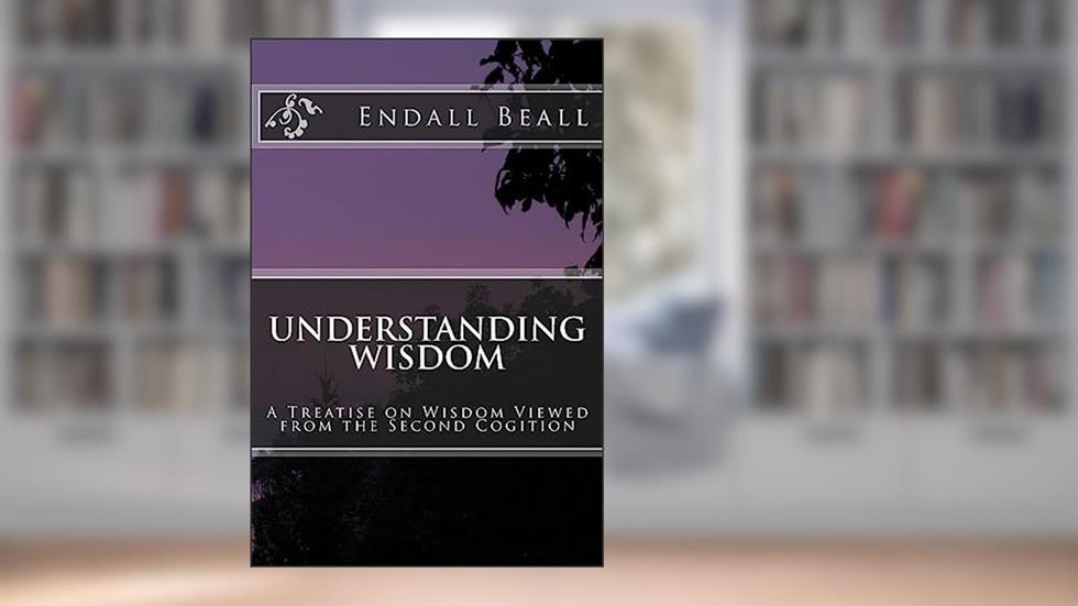 Understanding Wisdom: A Treatise on Wisdom Viewed from the Second Cognition, written by Endall Beall