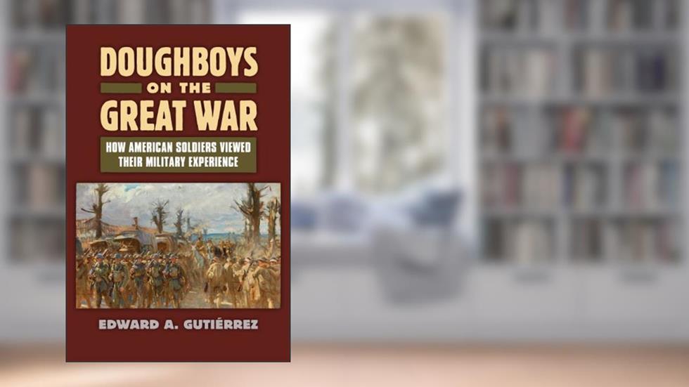 Doughboys on the Great War: How American Soldiers Viewed Their Military Experience (Modern War Studies), written by Edward A. Gutièrrez
