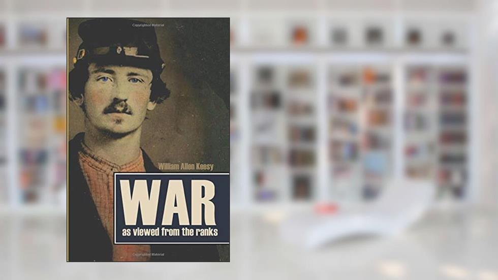 War as Viewed from the Ranks (Abridged, Annotated), written by William Allen Keesy