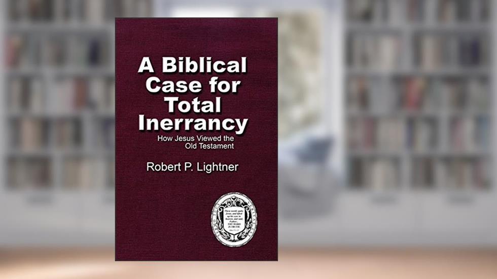 A Biblical Case For Total Inerrancy: How Jesus Viewed the Old Testament, written by Dr Robert P Lightner