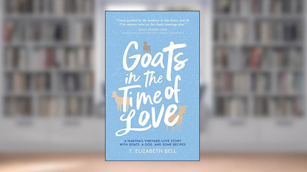 Goats in the Time of Love: A Martha's Vineyard love story with goats, a dog, and some recipes, written by T. Elizabeth Bell