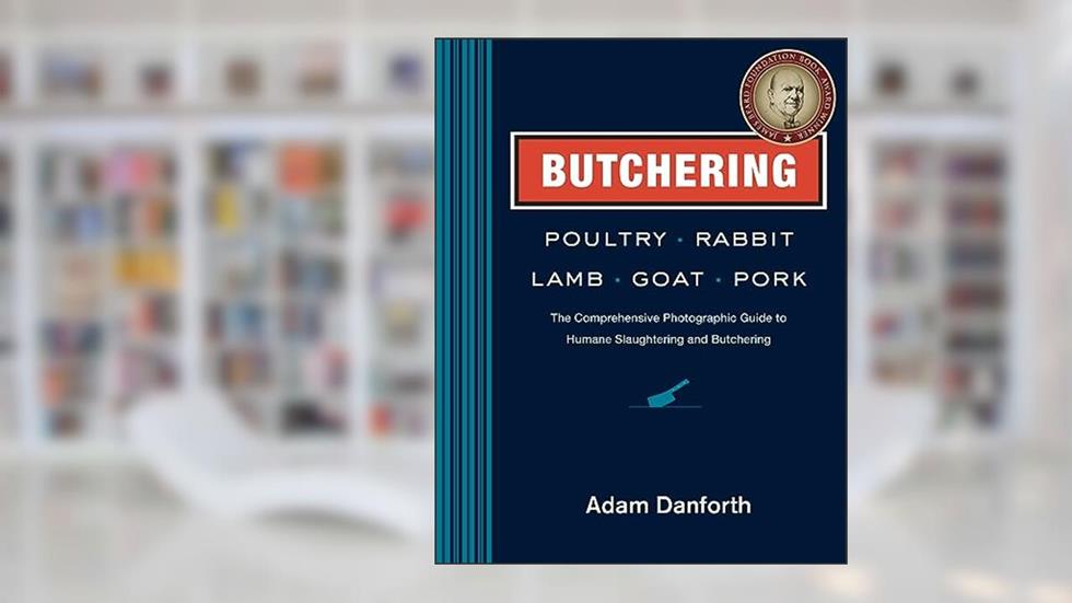 Butchering Poultry, Rabbit, Lamb, Goat, and Pork: The Comprehensive Photographic Guide to Humane Slaughtering and Butchering, written by Adam Danforth