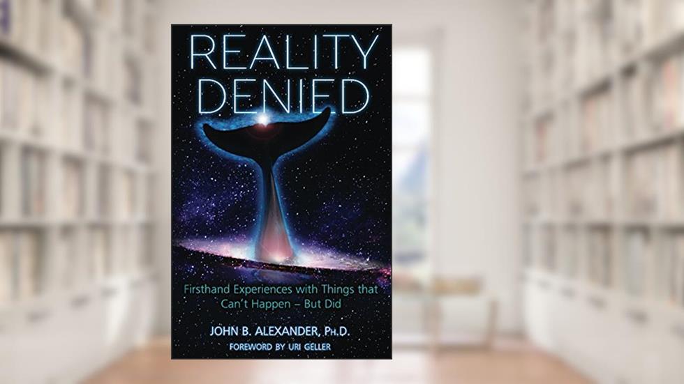 Reality Denied: Firsthand Experiences with Things that Can't Happen - But Did, written by John B. Alexander