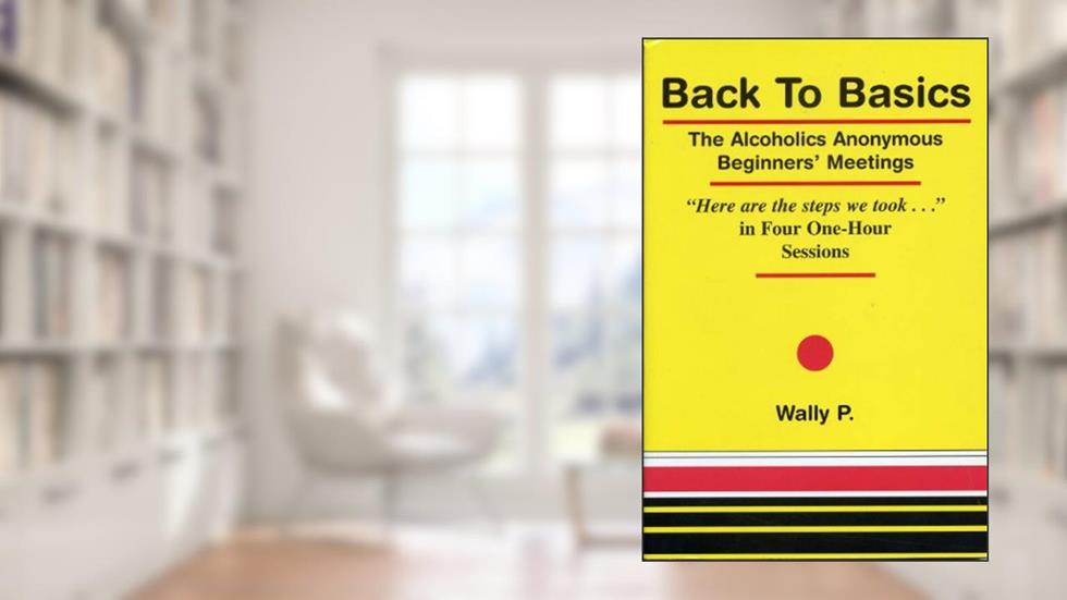 Back To Basics - The Alcoholics Anonymous Beginners Meetings "Here are the steps we took..." in Four One Hour Sessions, written by Wally P