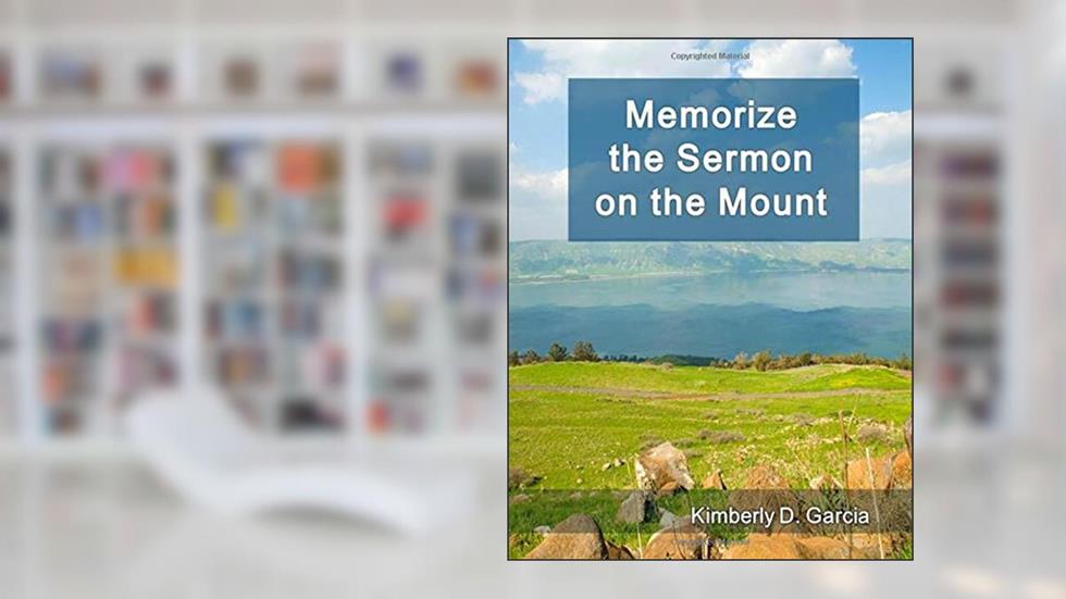 Memorize the Sermon on the Mount: A New Scripture Memory System to Memorize Life Lessons from Jesus in Only Minutes per Day, written by Kimberly D. Garcia
