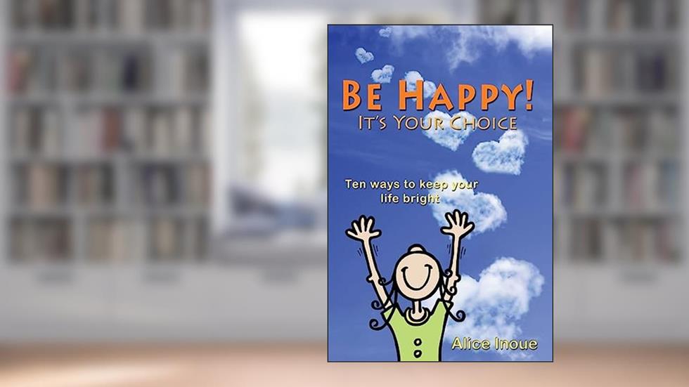Be Happy! - It's Your Choice: Ten ways to keep your life bright, written by Alice Inoue