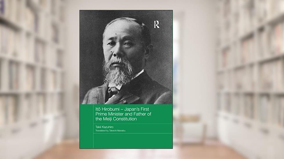 Ito Hirobumi - Japan's First Prime Minister and Father of the Meiji Constitution (Routledge Studies in the Modern History of Asia), written by Takii Kazuhiro