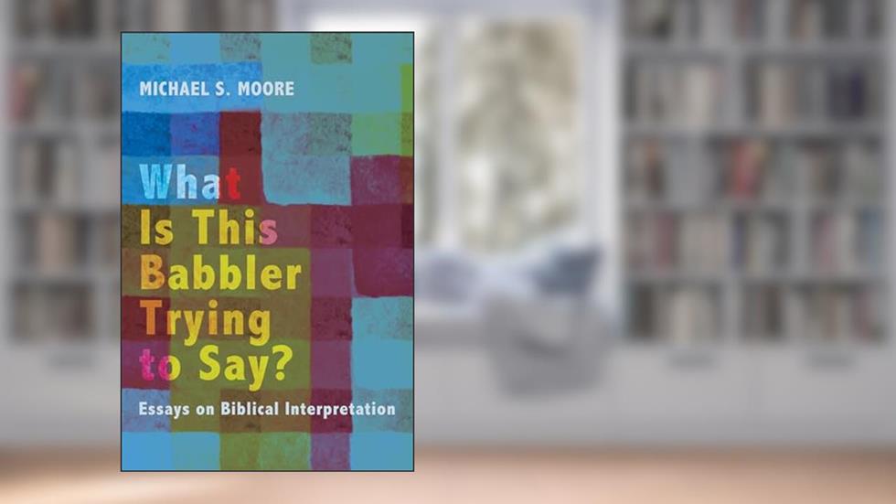 What Is This Babbler Trying to Say?: Essays on Biblical Interpretation, written by Charles R Walgreen Jr University Professor Michael S Moore