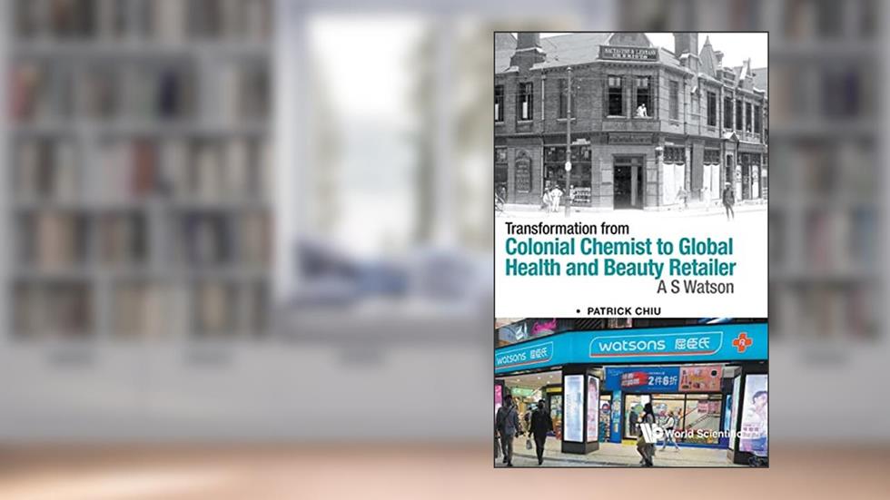 Transformation From Colonial Chemist To Global Health And Beauty Retailer: A.s. Watson, written by Patrick Chiu