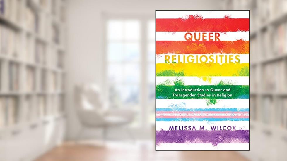 Queer Religiosities: An Introduction to Queer and Transgender Studies in Religion, written by Melissa M. Wilcox