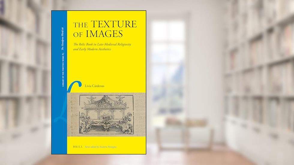The Texture of Images The Relic Book in Late-Medieval Religiosity and Early Modern Aesthetics (Library of the Written Word), written by Livia Cárdenas