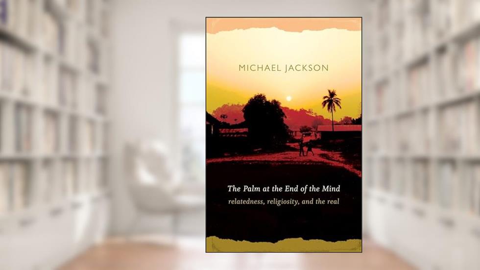 The Palm at the End of the Mind: Relatedness, Religiosity, and the Real, written by Michael Jackson
