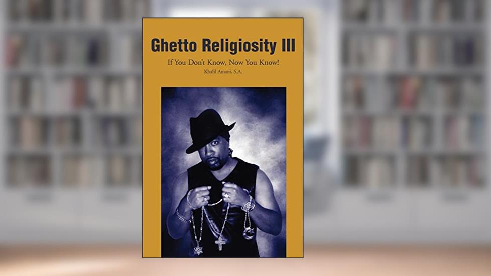 Ghetto Religiosity III: If You Don't Know, Now You Know!, written by Khalil Amani