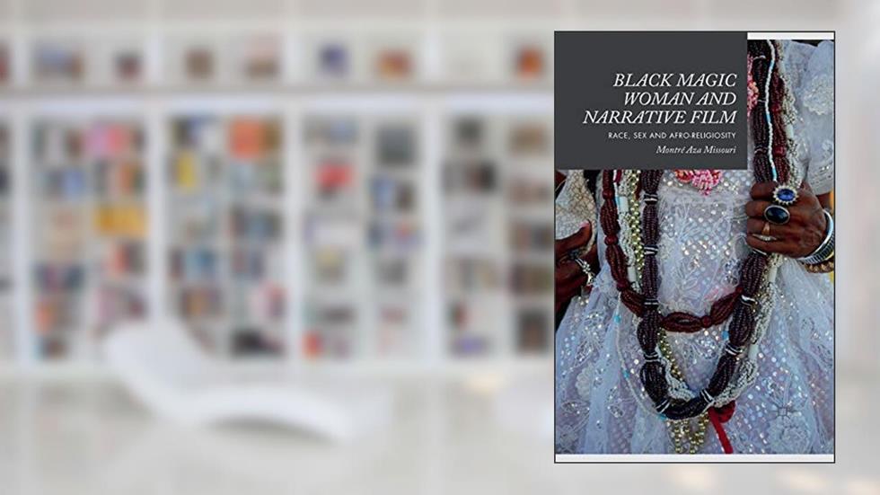 Black Magic Woman and Narrative Film: Race, Sex and Afro-Religiosity, written by Montré Aza Missouri