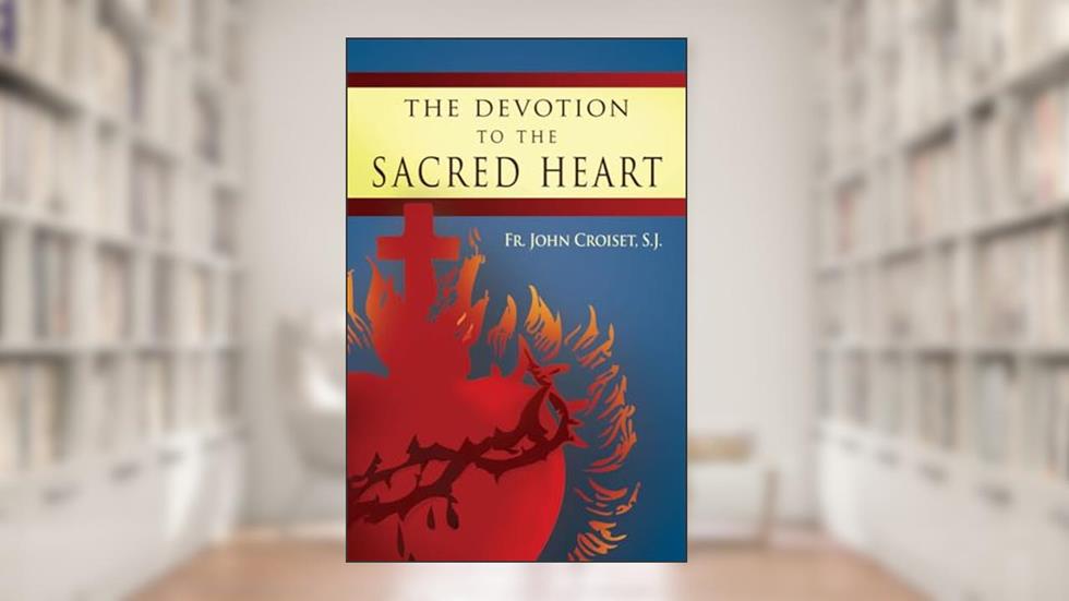 The Devotion to the Sacred Heart of Jesus: How to Practice the Sacred Heart Devotion, written by Rev John Croiset