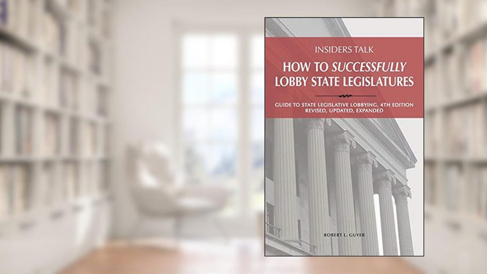 Insiders Talk: How to Successfully Lobby State Legislatures: Guide to State Legislative Lobbying, 4th Edition - Revised, Updated, Expanded, written by Robert Lawrence Guyer