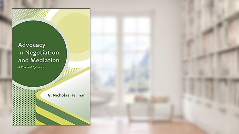 Advocacy in Negotiation and Mediation: A Practical Approach, written by G. Nicholas Herman