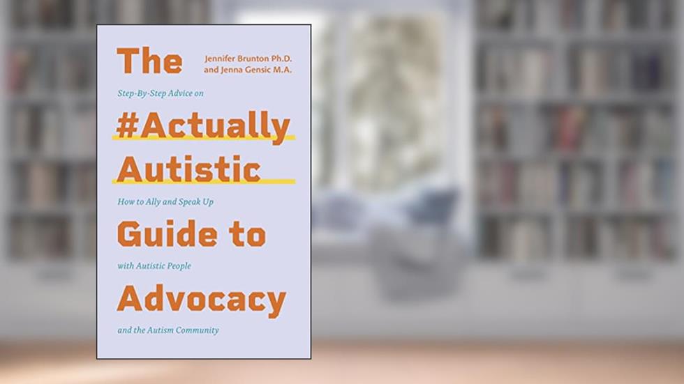 The #ActuallyAutistic Guide to Advocacy, written by Jenna Gensic; Jennifer Brunton