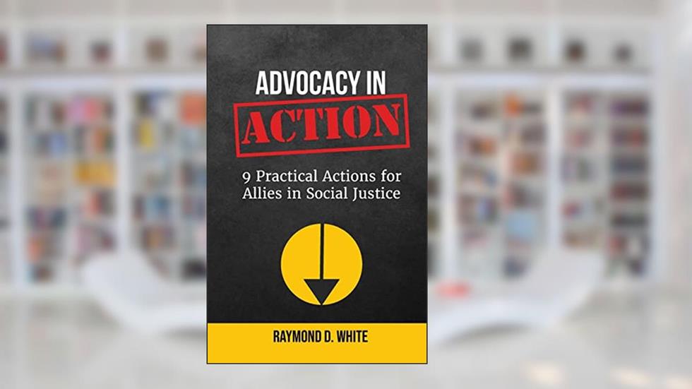 Advocacy in Action: 9 Practical Actions for Allies in Social Justice, written by Raymond White
