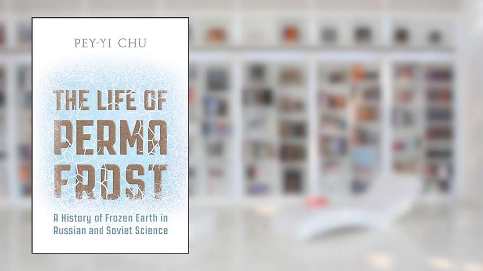 The Life of Permafrost: A History of Frozen Earth in Russian and Soviet Science, written by Pey-Yi Chu