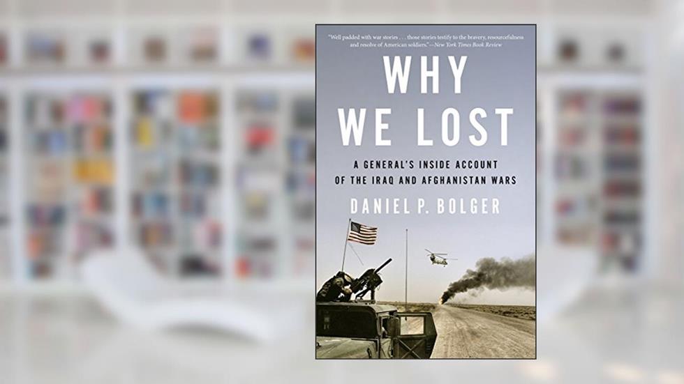 Why We Lost: A General's Inside Account of the Iraq and Afghanistan Wars, written by Daniel P. Bolger