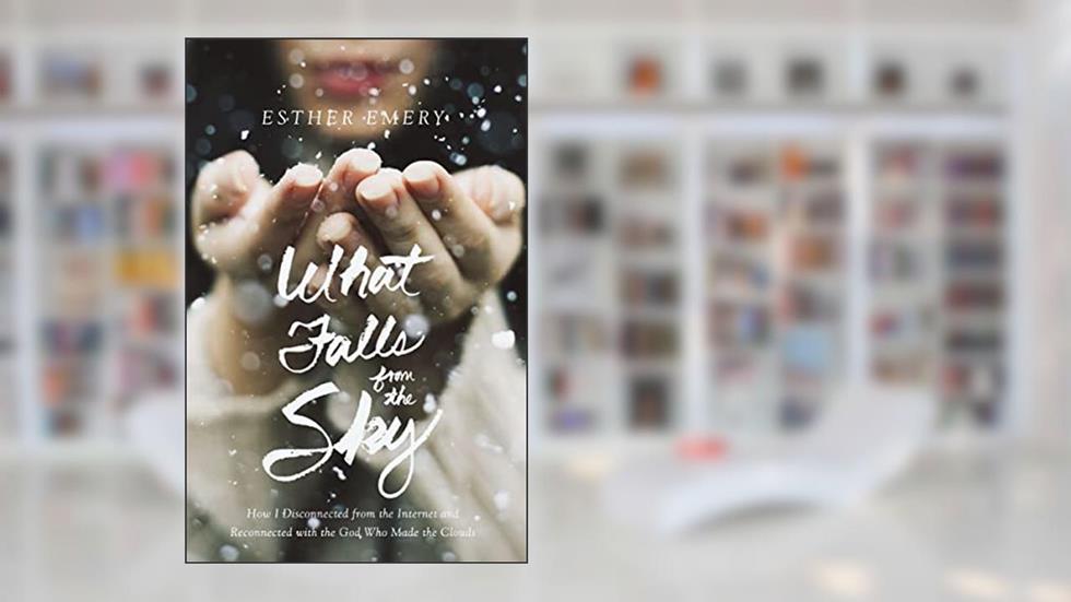 What Falls from the Sky: How I Disconnected from the Internet and Reconnected with the God Who Made the Clouds, written by Esther Emery