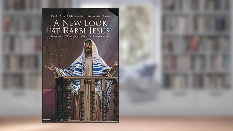 A New Look at Rabbi Jesus: Jews and Christians Finally Reconnected, written by Rabbi Albert (Abraham) Slomovitz PH D