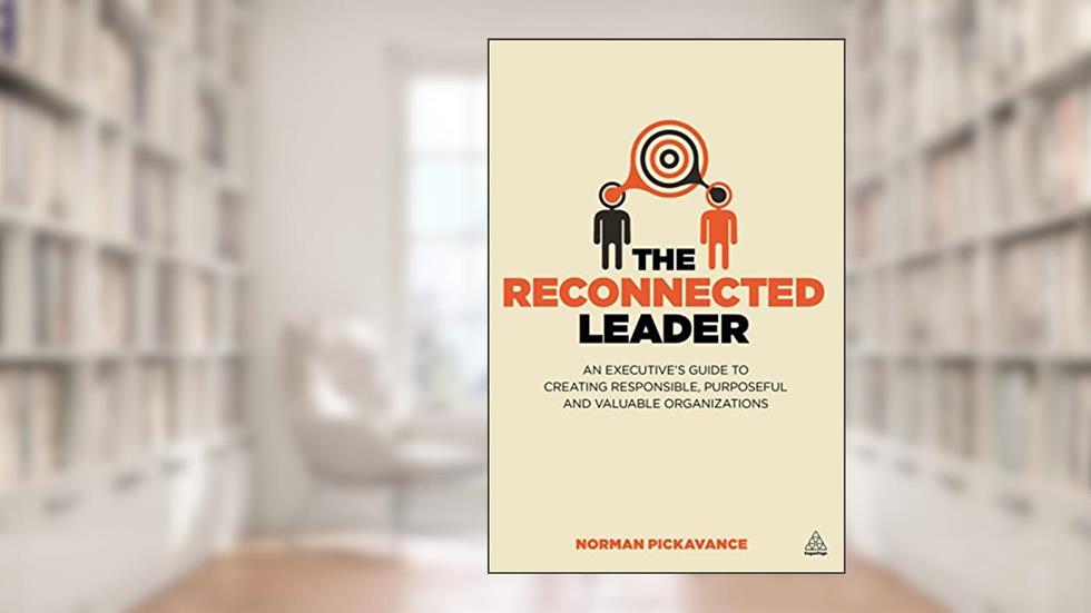 The Reconnected Leader: An Executive's Guide to Creating Responsible, Purposeful and Valuable Organizations, written by Norman Pickavance