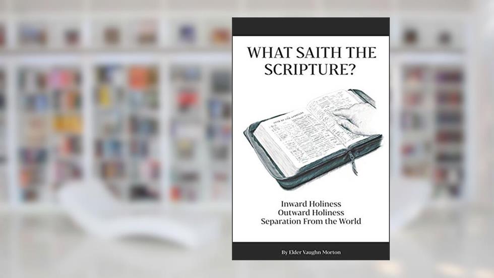 What Saith The Scripture?: Inward Holiness - Outward Holiness - Separation From the World, written by Eld. Vaughn Morton