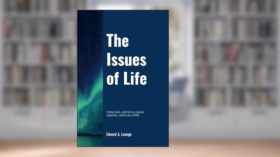 The Issues of Life: Come now, and let us reason together, saith the Lord, written by Edward Luongo