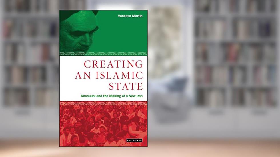 Creating An Islamic State: Khomeini and the Making of a New Iran, written by Vanessa Martin