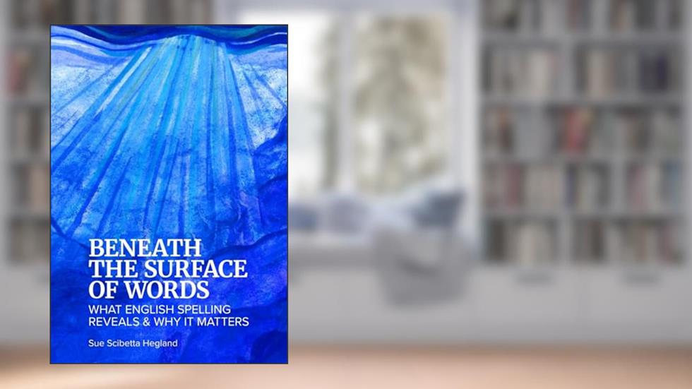 Beneath the Surface of Words: What English Spelling Reveals and Why It Matters, written by Sue Scibetta Hegland