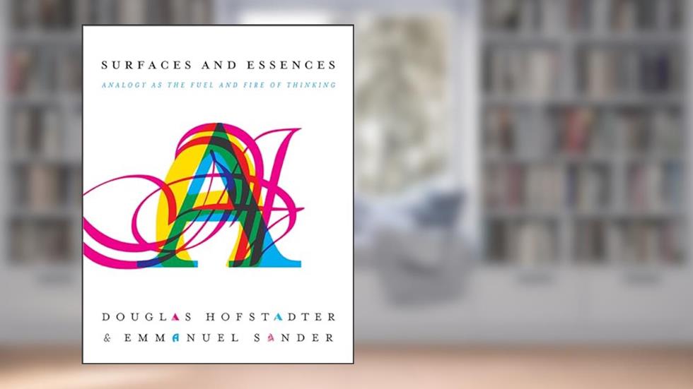 Surfaces and Essences: Analogy as the Fuel and Fire of Thinking, written by Douglas R Hofstadter; Emmanuel Sander
