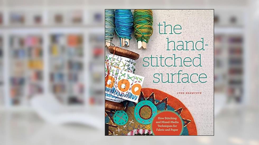 The Hand-Stitched Surface: Slow Stitching and Mixed-Media Techniques for Fabric and Paper, written by Lynn Krawczyk
