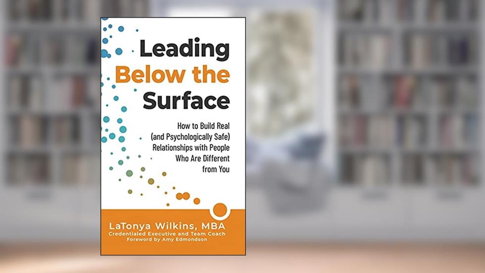 Leading Below the Surface: How to Build Real (and Psychologically Safe) Relationships with People Who Are Different from You, written by LaTonya Wilkins