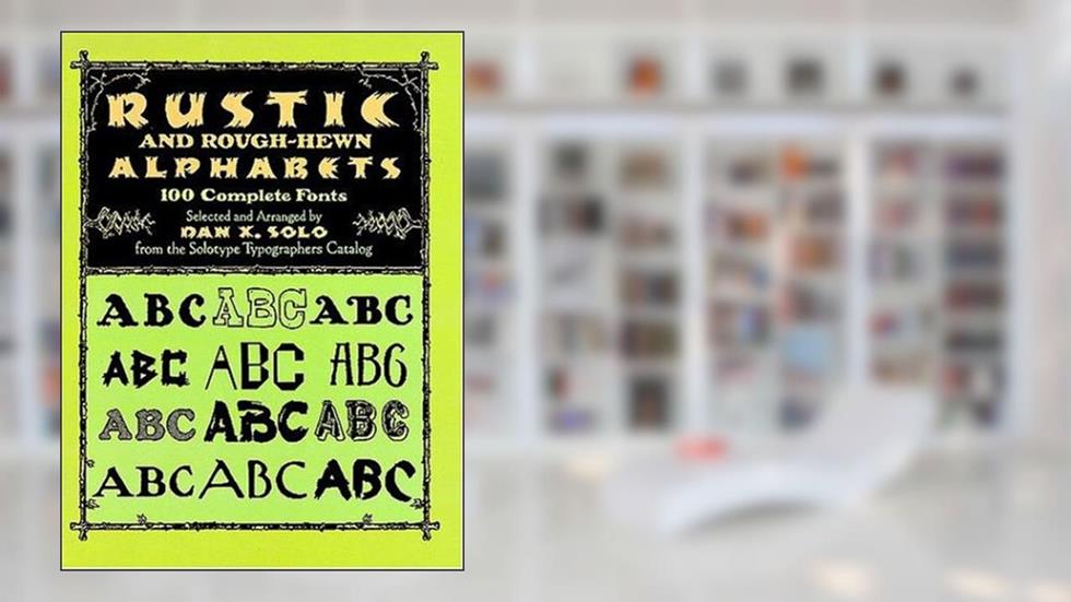 Rustic and Rough-Hewn Alphabets: 100 Complete Fonts (Dover Pictorial Archive Series), written by Dan X. Solo