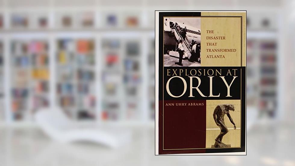 Explosion at Orly: The Disaster that Transformed Atlanta, written by Ann Uhry Abrams