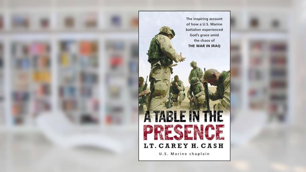 A Table in the Presence: The Inspiring Account of How a U.S. Marine Battalion Experiences God's Grace Amid the Chaos of the War in Iraq, written by Lt. Carey H. Cash