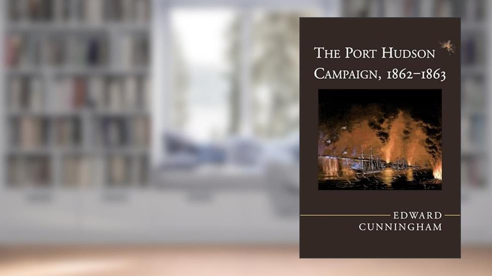 The Port Hudson Campaign, 1862-1863, written by Edward Cunningham