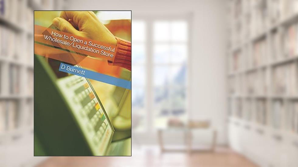 How to Open a Successful Wholesale/Liquidation Store, written by D D Burnett