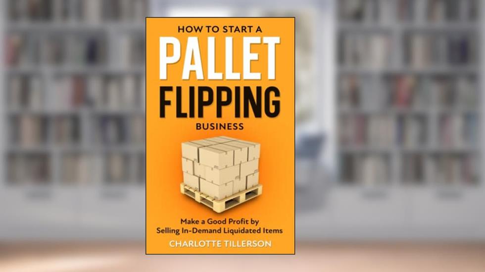 How to Start a Pallet Flipping Business: Make a Good Profit by Selling In-Demand Liquidated Items, written by Charlotte Tillerson