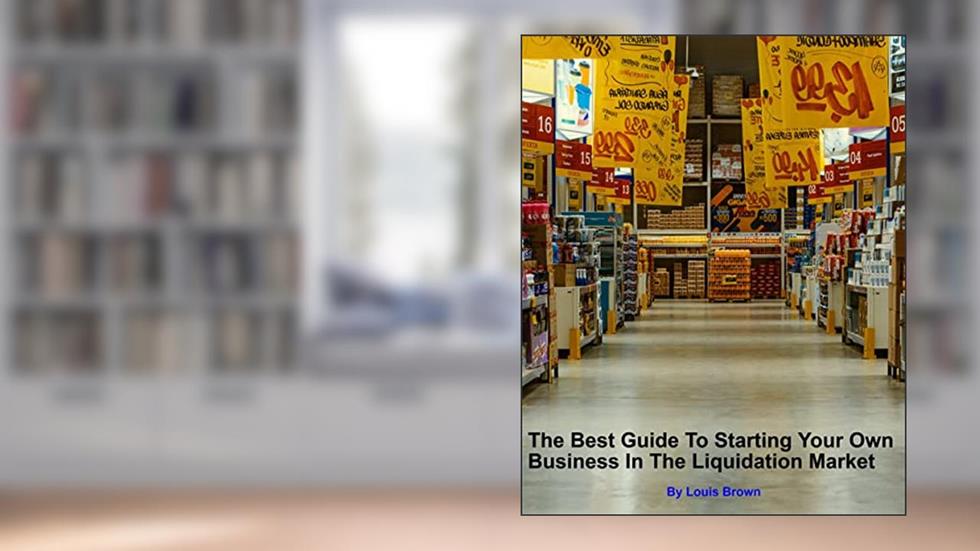 The Best Guide To Starting Your Own Business In The Liquidation Market, written by Louis Brown