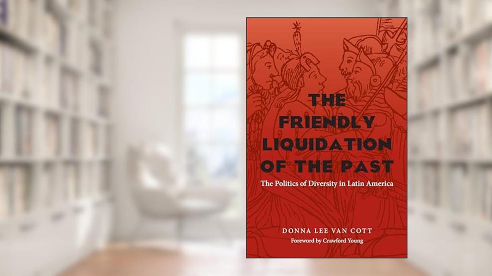 The Friendly Liquidation of the Past: The Politics of Diversity in Latin America (Pitt Latin American Series, 349), written by Donna Lee Van Cott