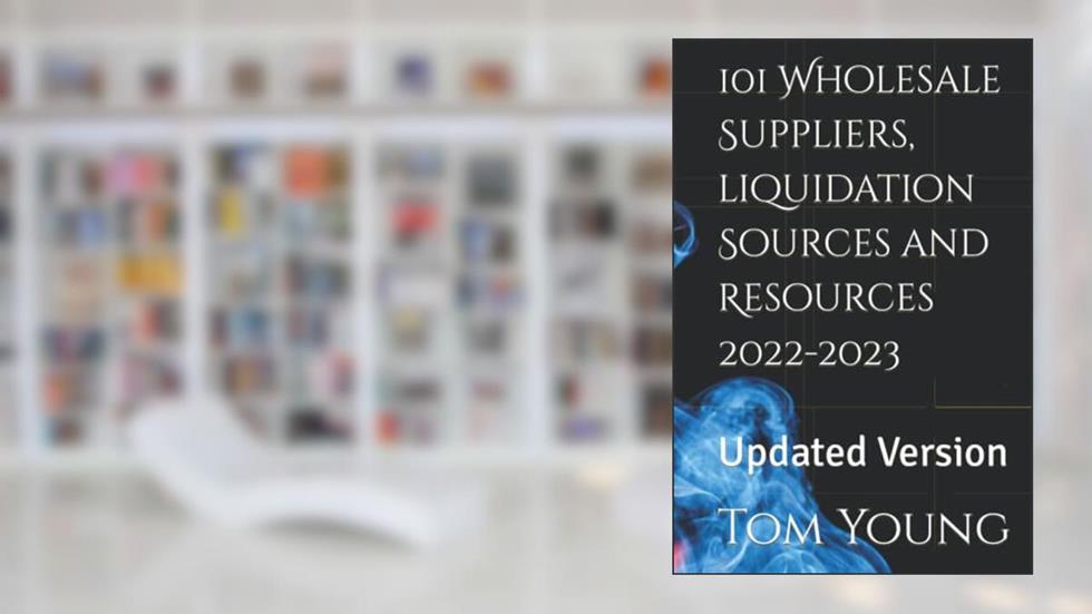 101 Wholesale Suppliers, liquidation Sources and Resources 2022-2023: Updated Version, written by Tom Young