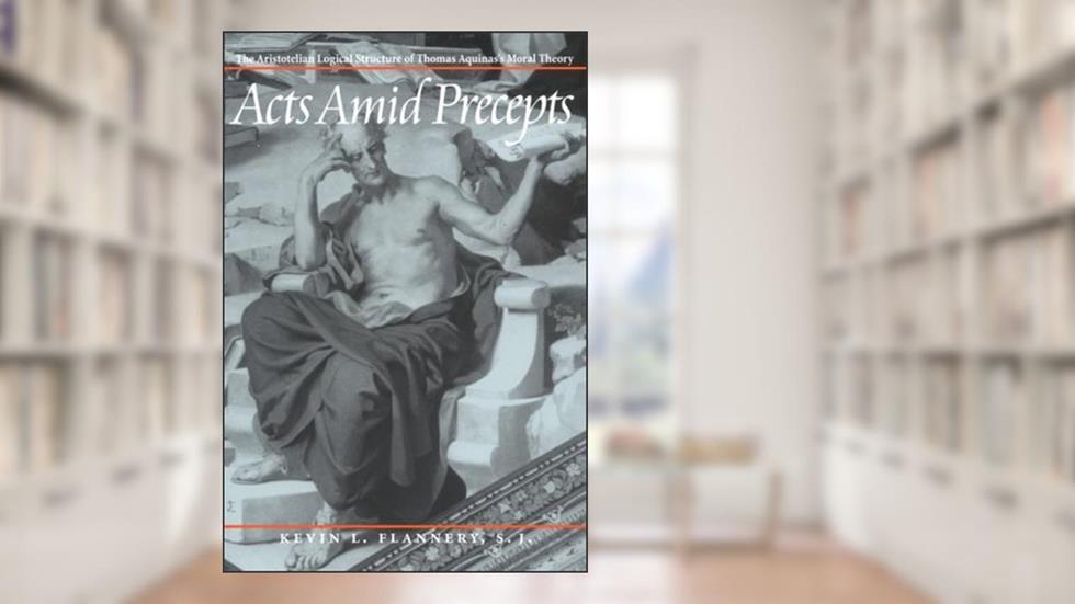 Acts Amid Precepts: The Aristotelian Logical Structure of Thomas Aquinas's Moral Theory (English and Latin Edition), written by Flannery  Kl