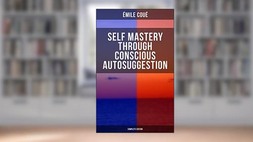 Cover from SELF MASTERY THROUGH CONSCIOUS AUTOSUGGESTION (Complete Edition): Thoughts and Precepts, Observations on What Autosuggestion Can Do & Education As It Ought To Be, written by Émile Coué