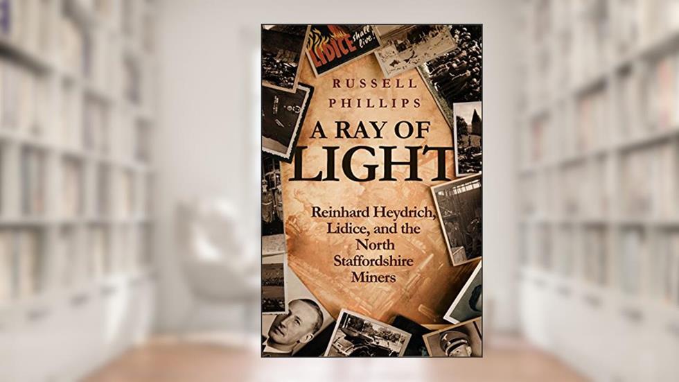A Ray of Light: Reinhard Heydrich, Lidice, and the North Staffordshire Miners, written by Russell Phillips