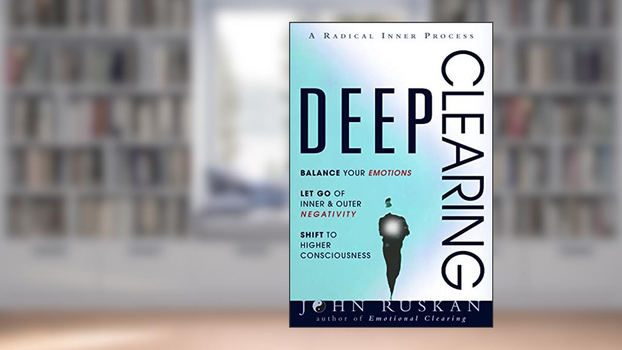 DEEP CLEARING: Balance Your Emotions, Let Go Of Inner & Outer Negativity, Shift To Higher Consciousness: A Radical Inner Process, written by John Ruskan